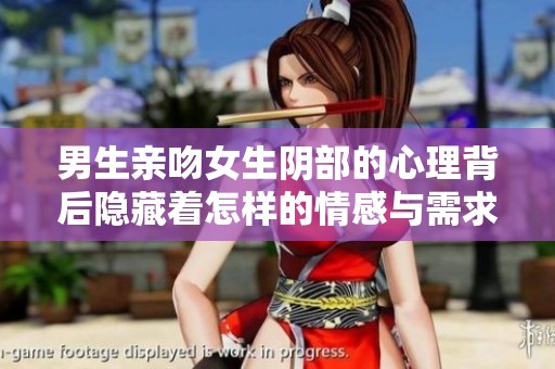 男生亲吻女生阴部的心理背后隐藏着怎样的情感与需求解析