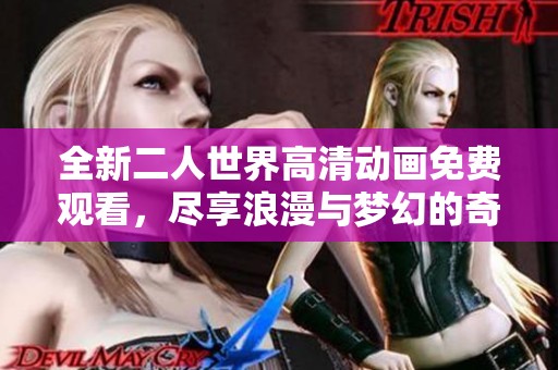 全新二人世界高清动画免费观看，尽享浪漫与梦幻的奇妙旅程