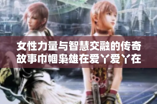 女性力量与智慧交融的传奇故事巾帼枭雄在爱丫爱丫在线影院热播中