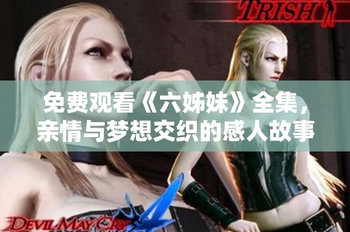 免费观看《六姊妹》全集，亲情与梦想交织的感人故事尽在其中