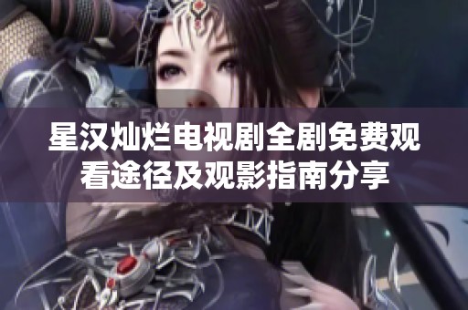 星汉灿烂电视剧全剧免费观看途径及观影指南分享