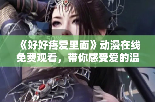 《好好疼爱里面》动漫在线免费观看，带你感受爱的温暖与感动