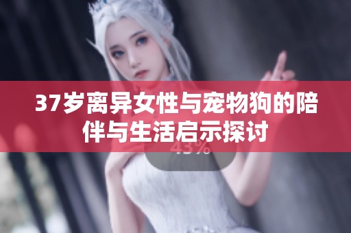37岁离异女性与宠物狗的陪伴与生活启示探讨