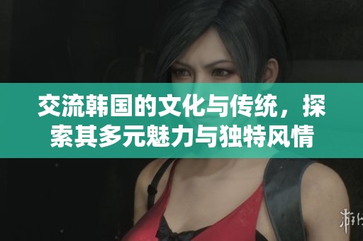 交流韩国的文化与传统，探索其多元魅力与独特风情