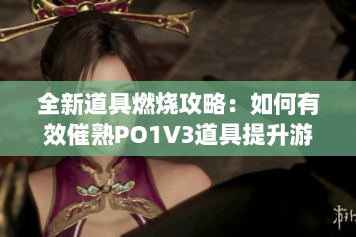 全新道具燃烧攻略：如何有效催熟PO1V3道具提升游戏体验(1)