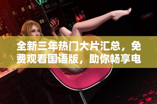 全新三年热门大片汇总，免费观看国语版，助你畅享电影盛宴
