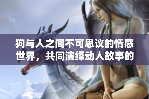 狗与人之间不可思议的情感世界，共同演绎动人故事的震撼大片