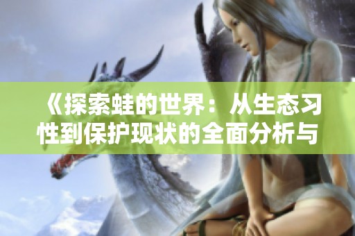 《探索蛙的世界：从生态习性到保护现状的全面分析与解读》