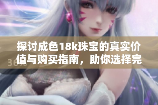 探讨成色18k珠宝的真实价值与购买指南，助你选择完美饰品