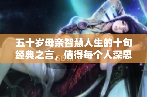 五十岁母亲智慧人生的十句经典之言，值得每个人深思和学习