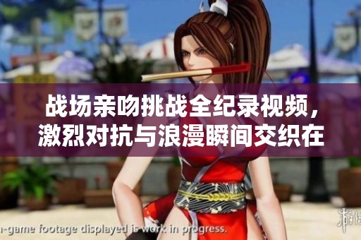 战场亲吻挑战全纪录视频，激烈对抗与浪漫瞬间交织在一起