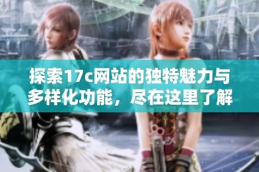 探索17c网站的独特魅力与多样化功能，尽在这里了解更多信息