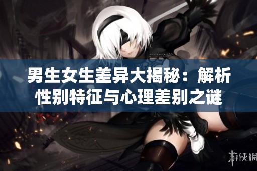 男生女生差异大揭秘：解析性别特征与心理差别之谜