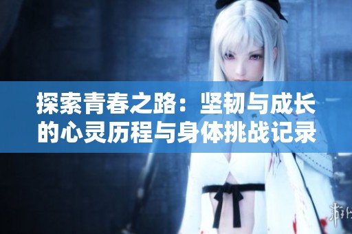 探索青春之路：坚韧与成长的心灵历程与身体挑战记录