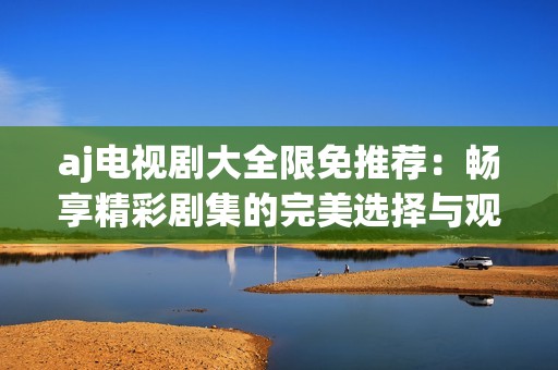 aj电视剧大全限免推荐：畅享精彩剧集的完美选择与观看指南