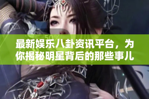 最新娱乐八卦资讯平台，为你揭秘明星背后的那些事儿