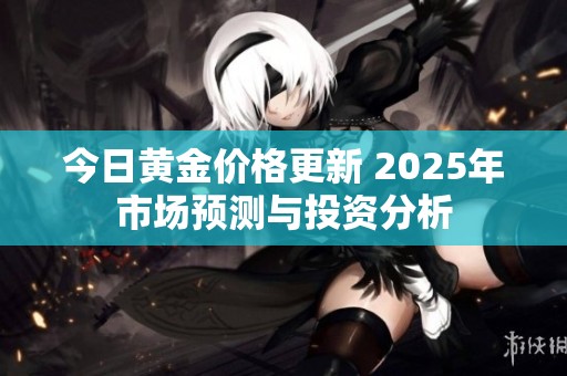 今日黄金价格更新 2025年市场预测与投资分析