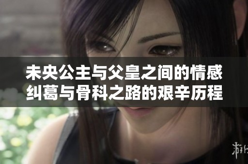 未央公主与父皇之间的情感纠葛与骨科之路的艰辛历程