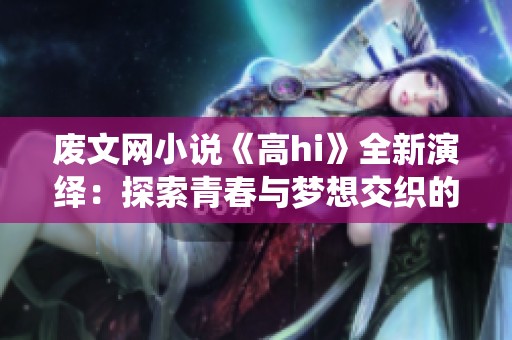 废文网小说《高hi》全新演绎：探索青春与梦想交织的奇妙旅程