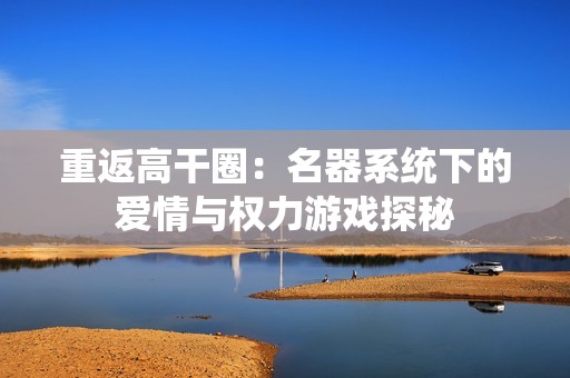 重返高干圈：名器系统下的爱情与权力游戏探秘