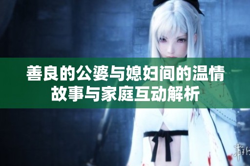 善良的公婆与媳妇间的温情故事与家庭互动解析