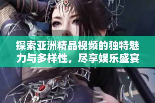 探索亚洲精品视频的独特魅力与多样性，尽享娱乐盛宴