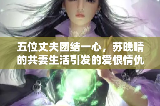 五位丈夫团结一心，苏晚晴的共妻生活引发的爱恨情仇故事