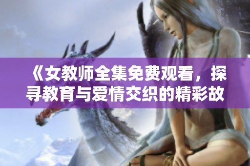 《女教师全集免费观看，探寻教育与爱情交织的精彩故事》