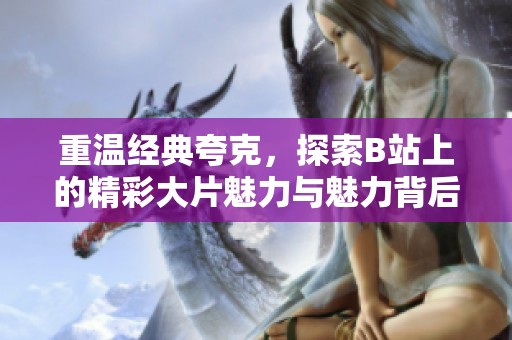 重温经典夸克，探索B站上的精彩大片魅力与魅力背后的故事