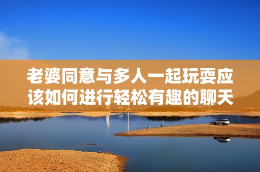 老婆同意与多人一起玩耍应该如何进行轻松有趣的聊天交流