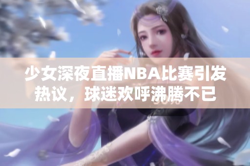 少女深夜直播NBA比赛引发热议，球迷欢呼沸腾不已