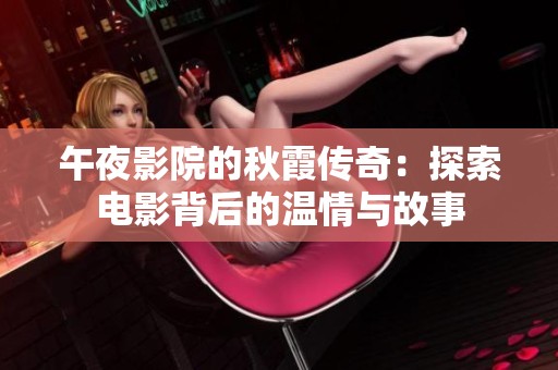 午夜影院的秋霞传奇：探索电影背后的温情与故事