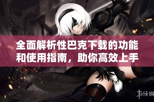 全面解析性巴克下载的功能和使用指南，助你高效上手