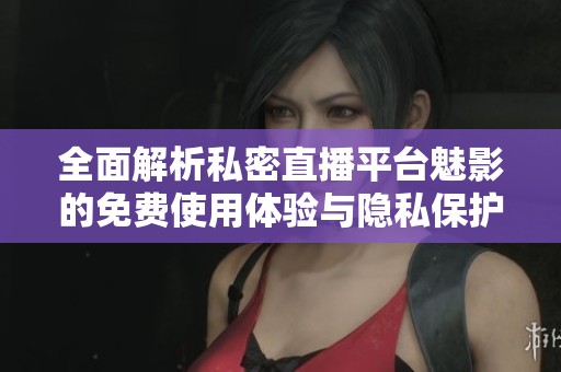 全面解析私密直播平台魅影的免费使用体验与隐私保护措施