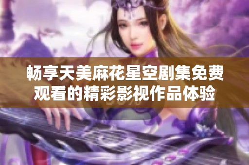 畅享天美麻花星空剧集免费观看的精彩影视作品体验