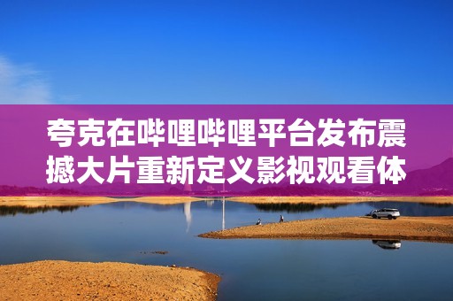 夸克在哔哩哔哩平台发布震撼大片重新定义影视观看体验