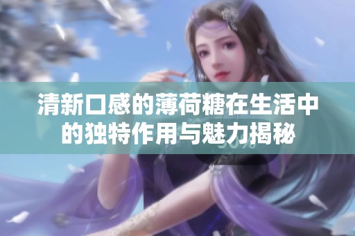 清新口感的薄荷糖在生活中的独特作用与魅力揭秘