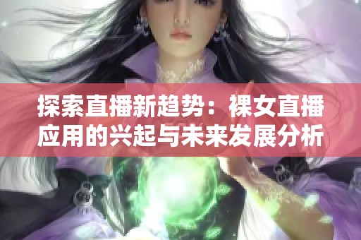 探索直播新趋势：裸女直播应用的兴起与未来发展分析