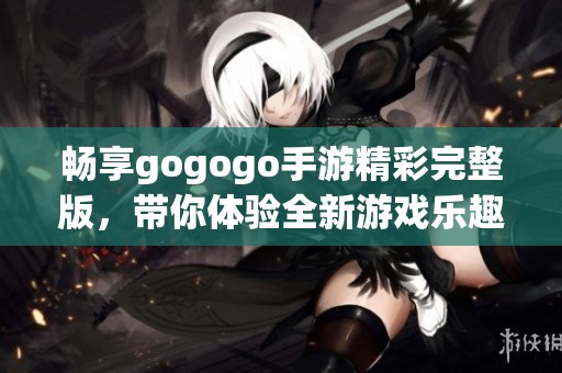 畅享gogogo手游精彩完整版，带你体验全新游戏乐趣与精彩冒险！