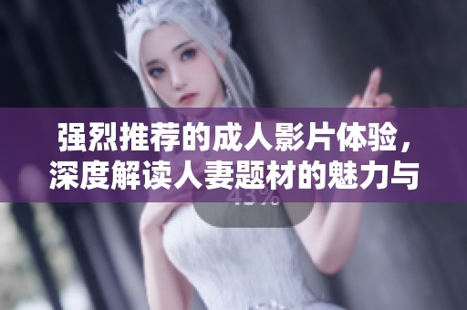 强烈推荐的成人影片体验，深度解读人妻题材的魅力与特色