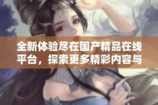 全新体验尽在国产精品在线平台，探索更多精彩内容与资源分享
