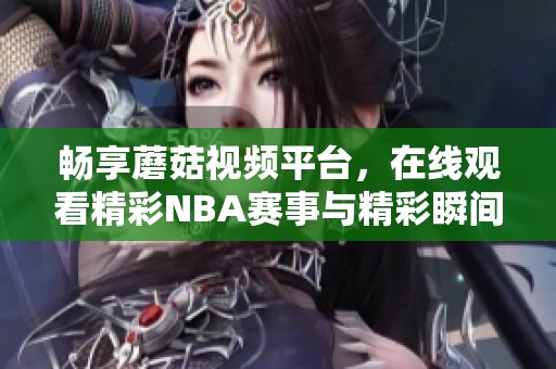 畅享蘑菇视频平台，在线观看精彩NBA赛事与精彩瞬间