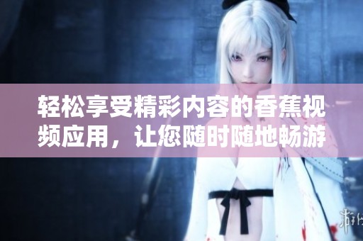 轻松享受精彩内容的香蕉视频应用，让您随时随地畅游快乐时光
