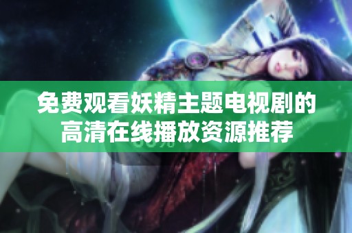 免费观看妖精主题电视剧的高清在线播放资源推荐