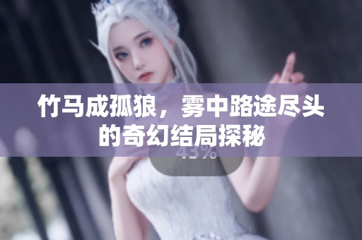 竹马成孤狼，雾中路途尽头的奇幻结局探秘