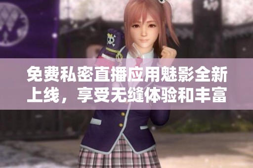 免费私密直播应用魅影全新上线，享受无缝体验和丰富内容