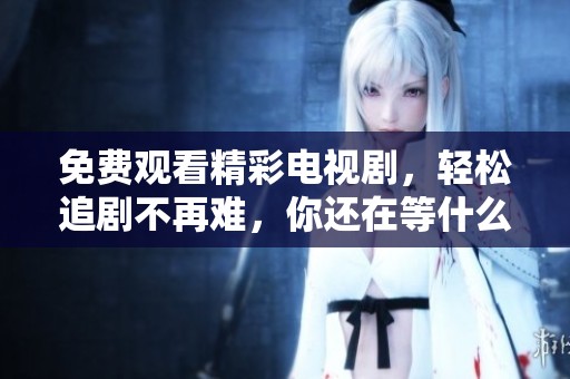 免费观看精彩电视剧，轻松追剧不再难，你还在等什么快来体验吧