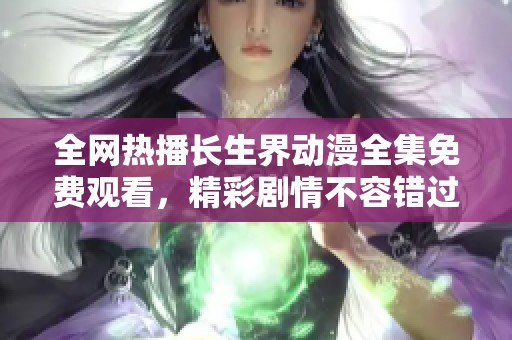 全网热播长生界动漫全集免费观看，精彩剧情不容错过
