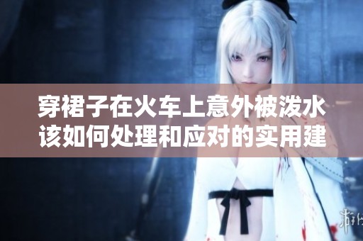 穿裙子在火车上意外被泼水该如何处理和应对的实用建议
