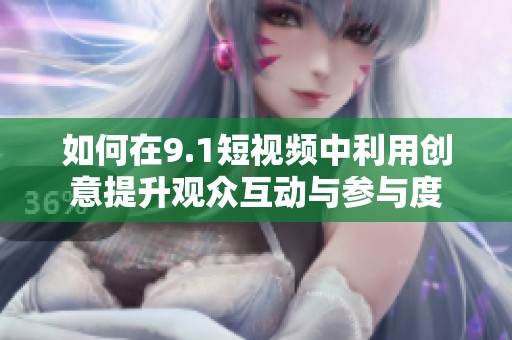 如何在9.1短视频中利用创意提升观众互动与参与度